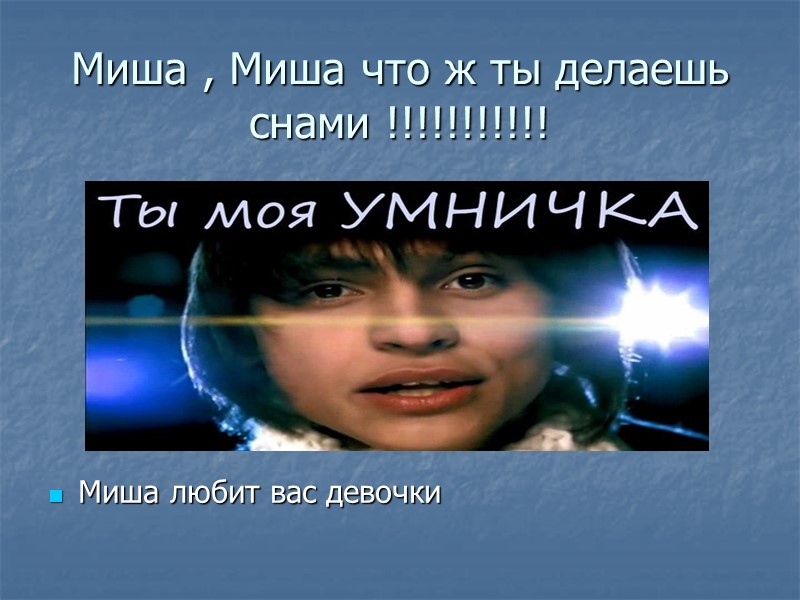 Миша , Миша что ж ты делаешь снами !!!!!!!!!!! Миша любит вас девочки